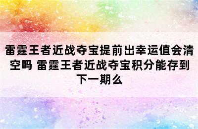 雷霆王者近战夺宝提前出幸运值会清空吗 雷霆王者近战夺宝积分能存到下一期么